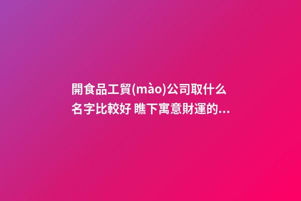 開食品工貿(mào)公司取什么名字比較好 瞧下寓意財運的好名字